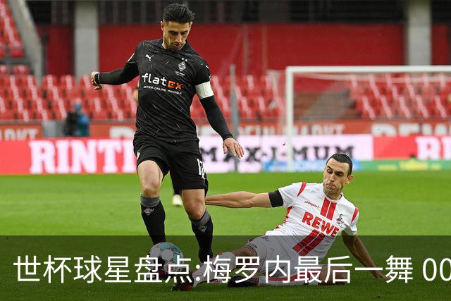 世杯球星盘点:梅罗内最后一舞 00后全面接班