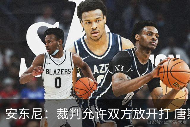 安东尼：裁判允许双方放开打 唐斯抱文班&布伦森被撞都没吹