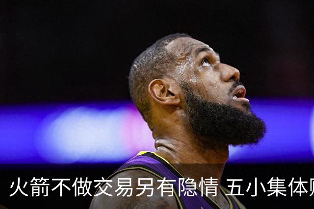 火箭不做交易另有隐情 五小集体贬值换不动了？